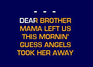 DEAR BROTHER
MAMA LEFT US
THIS MORNIN'
GUESS ANGELS

TOOK HER AWAY l