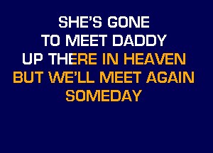 SHE'S GONE
TO MEET DADDY
UP THERE IN HEAVEN
BUT WE'LL MEET AGAIN
SOMEDAY