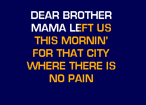 DEAR BROTHER
MAMA LEFT US
THIS MORNIN'
FOR THAT CITY
WHERE THERE IS
NO PAIN
