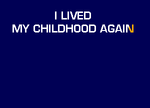I LIVED
MY CHILDHOOD AGAIN