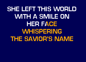 SHE LEFT THIS WORLD
WITH A SMILE ON
HER FACE
VVHISPERING
THE SAVIOR'S NAME