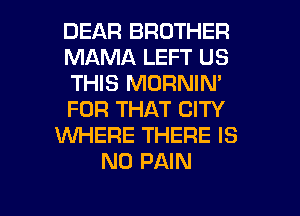 DEAR BROTHER
MAMA LEFT US
THIS MORNIN'
FOR THAT CITY
WHERE THERE IS
NO PAIN