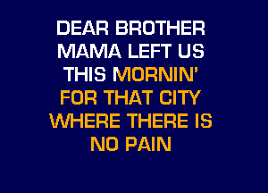 DEAR BROTHER
MAMA LEFT US
THIS MORNIN'
FOR THAT CITY
WHERE THERE IS
NO PAIN