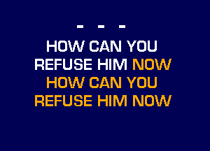 HOW CAN YOU
REFUSE HIM NOW

HOW CAN YOU
REFUSE HIM NOW