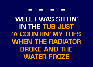 WELL I WAS SITTIN'
IN THE TUB JUST
'A CUUNTIN' MY TOES
WHEN THE RADIATOR
BROKE AND THE
WATER FROZE