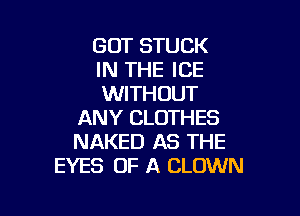 GOT STUCK
IN THE ICE
WITHOUT

ANY CLOTHES
NAKED AS THE
EYES OF A CLOWN