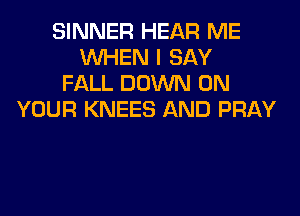 SINNER HEAR ME
WHEN I SAY
FALL DOWN ON
YOUR KNEES AND PRAY