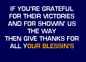 IF YOU'RE GRATEFUL
FOR THEIR VICTORIES
AND FOR SHOUVIM US
THE WAY
THEN GIVE THANKS FOR
ALL YOUR BLESSIN'S