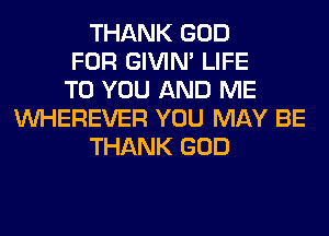 THANK GOD
FOR GIVIM LIFE
TO YOU AND ME
VVHEREVER YOU MAY BE
THANK GOD