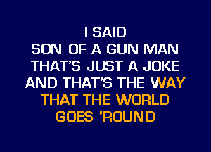 I SAID
SON OF A GUN MAN
THATS JUST A JOKE
AND THAT'S THE WAY
THAT THE WORLD
GOES TIUUND