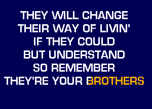 THEY WILL CHANGE
THEIR WAY OF LIVIN'
IF THEY COULD
BUT UNDERSTAND
SO REMEMBER
THEY'RE YOUR BROTHERS