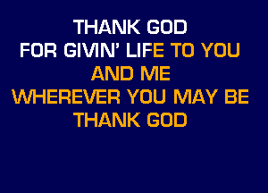 THANK GOD
FOR GIVIM LIFE TO YOU
AND ME
VVHEREVER YOU MAY BE
THANK GOD