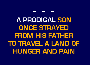 A PRODIGAL SON
ONCE STRAYED
FROM HIS FATHER
TO TRAVEL A LAND OF
HUNGER AND PAIN