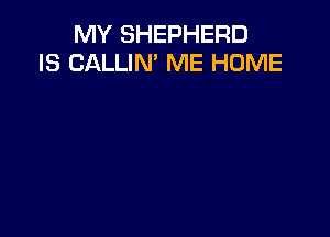 MY SHEPHERD
IS CALLIM ME HOME