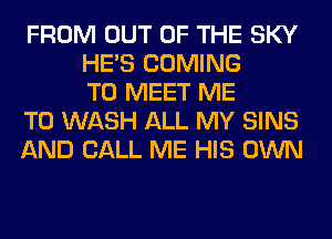 FROM OUT OF THE SKY
HE'S COMING
TO MEET ME
TO WASH ALL MY SINS
AND CALL ME HIS OWN