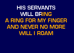 HIS SERVANTS
WILL BRING
A RING FOR MY FINGER
AND NEVER NO MORE
WILL I ROAM