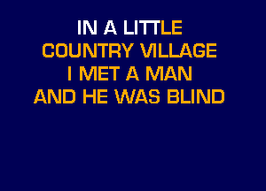 IN A LITTLE
COUNTRY VILLAGE
l MET A MAN

AND HE WAS BLIND