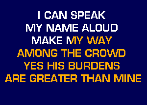 I CAN SPEAK
MY NAME ALOUD
MAKE MY WAY
AMONG THE CROWD
YES HIS BURDENS
ARE GREATER THAN MINE
