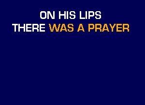 ON HIS LIPS
THERE WAS A PRAYER