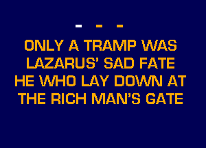 ONLY A TRAMP WAS
LAZARUS' SAD FATE
HE WHO LAY DOWN AT
THE RICH MAN'S GATE