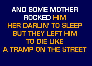 AND SOME MOTHER
ROCKED HIM
HER DARLIN' T0 SLEEP
BUT THEY LEFT HIM
TO DIE LIKE
A TRAMP ON THE STREET