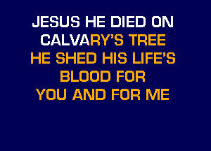 JESUS HE DIED 0N
CALVARWS TREE
HE SHED HIS LIFE'S
BLOOD FOR
YOU AND FOR ME