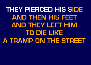 THEY PIERCED HIS SIDE
AND THEN HIS FEET
AND THEY LEFT HIM

TO DIE LIKE
A TRAMP ON THE STREET