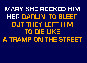 MARY SHE ROCKED HIM
HER DARLIN' T0 SLEEP
BUT THEY LEFT HIM
TO DIE LIKE
A TRAMP ON THE STREET