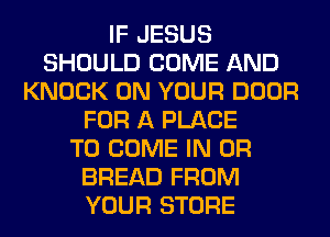 IF JESUS
SHOULD COME AND
KNOCK ON YOUR DOOR
FOR A PLACE
TO COME IN OR
BREAD FROM
YOUR STORE