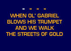 WHEN OL' GABRIEL
BLOWS HIS TRUMPET
AND WE WALK
THE STREETS OF GOLD