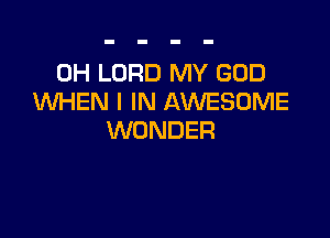 0H LORD MY GOD
WHEN I IN AWESOME

WONDER