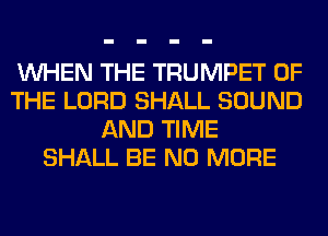 WHEN THE TRUMPET OF
THE LORD SHALL SOUND
AND TIME
SHALL BE NO MORE