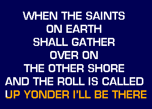 WHEN THE SAINTS
ON EARTH
SHALL GATHER
OVER ON
THE OTHER SHORE
AND THE ROLL IS CALLED
UP YONDER I'LL BE THERE