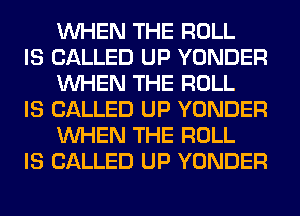 WHEN THE ROLL

IS CALLED UP YONDER
WHEN THE ROLL

IS CALLED UP YONDER
WHEN THE ROLL

IS CALLED UP YONDER