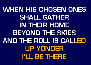 WHEN HIS CHOSEN ONES
SHALL GATHER
IN THEIR HOME
BEYOND THE SKIES
AND THE ROLL IS CALLED
UP YONDER
I'LL BE THERE