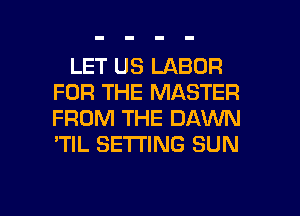 LET US LABOR
FOR THE MASTER
FROM THE DAWN
'TIL SETTING SUN

g