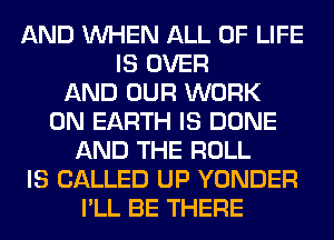 AND WHEN ALL OF LIFE
IS OVER
AND OUR WORK
ON EARTH IS DONE
AND THE ROLL
IS CALLED UP YONDER
I'LL BE THERE