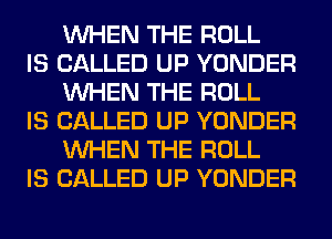WHEN THE ROLL

IS CALLED UP YONDER
WHEN THE ROLL

IS CALLED UP YONDER
WHEN THE ROLL

IS CALLED UP YONDER