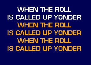 WHEN THE ROLL

IS CALLED UP YONDER
WHEN THE ROLL

IS CALLED UP YONDER
WHEN THE ROLL

IS CALLED UP YONDER