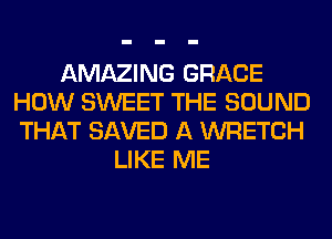 AMAZING GRACE
HOW SWEET THE SOUND
THAT SAVED A WRETCH

LIKE ME