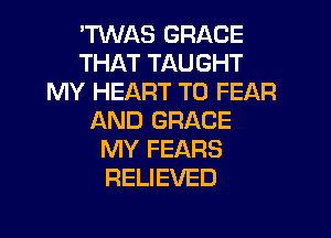 'MAS GRACE
THAT TAUGHT
MY HEART T0 FEAR
AND GRACE
MY FEARS
RELIEVED