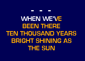 WHEN WE'VE
BEEN THERE
TEN THOUSAND YEARS
BRIGHT SHINING AS
THE SUN