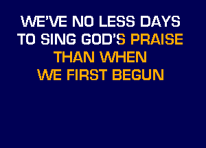 WE'VE N0 LESS DAYS
TO SING GOD'S PRAISE
THAN WHEN
WE FIRST BEGUN