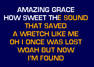AMAZING GRACE
HOW SWEET THE SOUND
THAT SAVED
A WRETCH LIKE ME
OH I ONCE WAS LOST
WOAH BUT NOW
I'M FOUND