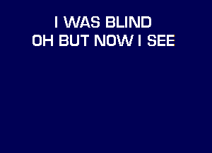 I WAS BLIND
0H BUT NOWI SEE