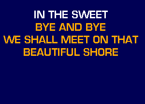 IN THE SWEET
BYE AND BYE
WE SHALL MEET ON THAT
BEAUTIFUL SHORE