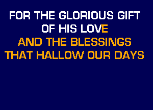 FOR THE GLORIOUS GIFT
OF HIS LOVE
AND THE BLESSINGS
THAT HALLOW OUR DAYS