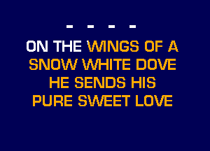 ON THE VVlNGs OF A
SNOW WHITE DOVE
HE SENDS HIS
PURE SWEET LOVE