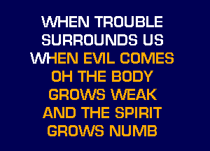 WHEN TROUBLE
SURROUNDS US
WHEN EVIL COMES
0H THE BODY
GROWS WEAK
AND THE SPIRIT
GROWS NUMB