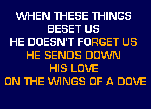 WHEN THESE THINGS
BESET US
HE DOESN'T FORGET US
HE SENDS DOWN
HIS LOVE
ON THE WINGS OF A DOVE